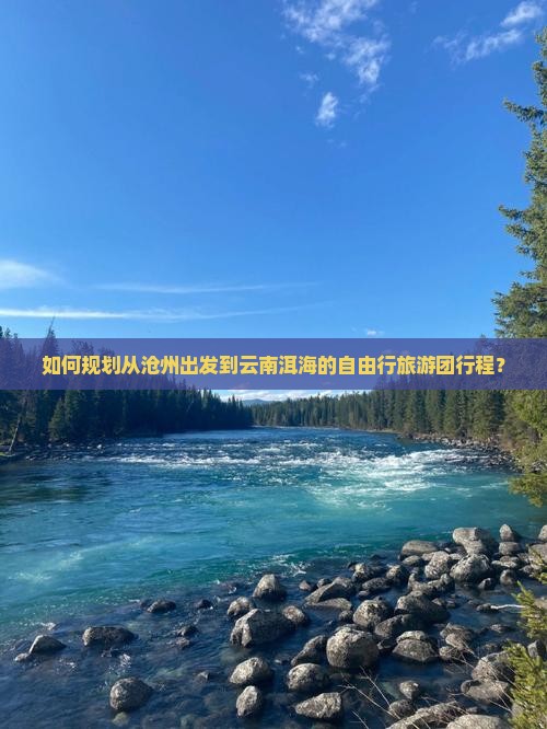 如何规划从沧州出发到云南洱海的自由行旅游团行程？