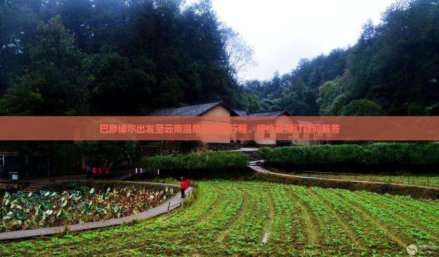 巴彦倬尔出发至云南温泉旅游团行程、报价及预订疑问解答