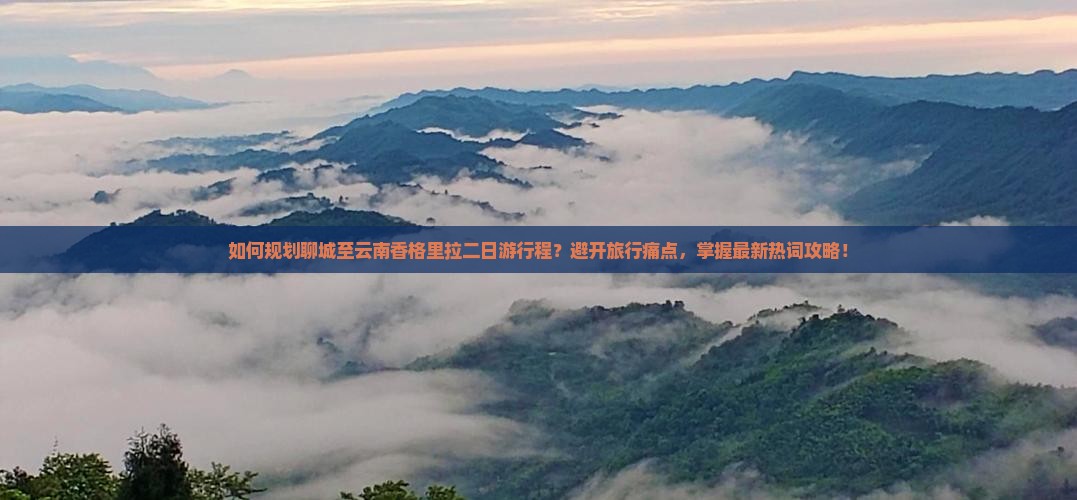 如何规划聊城至云南香格里拉二日游行程？避开旅行痛点，掌握最新热词攻略！