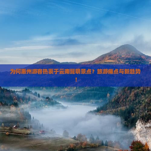 为何惠州游客热衷于云南昆明景点？旅游痛点与新趋势！
