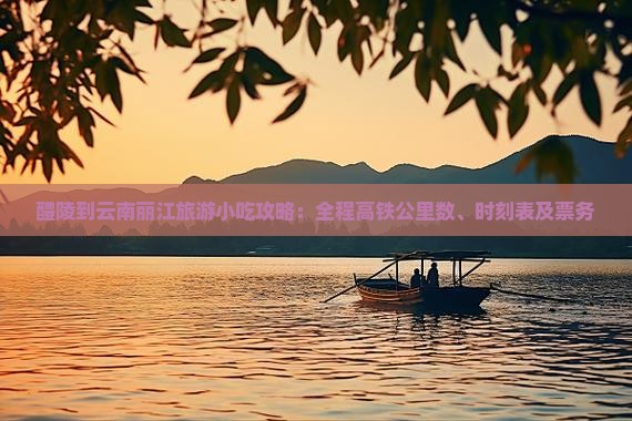 醴陵到云南丽江旅游小吃攻略：全程高铁公里数、时刻表及票务