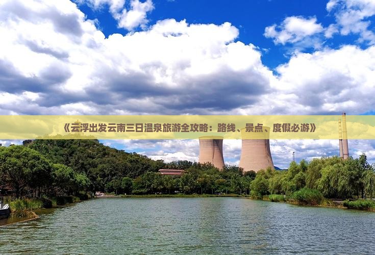 《云浮出发云南三日温泉旅游全攻略：路线、景点、度假必游》