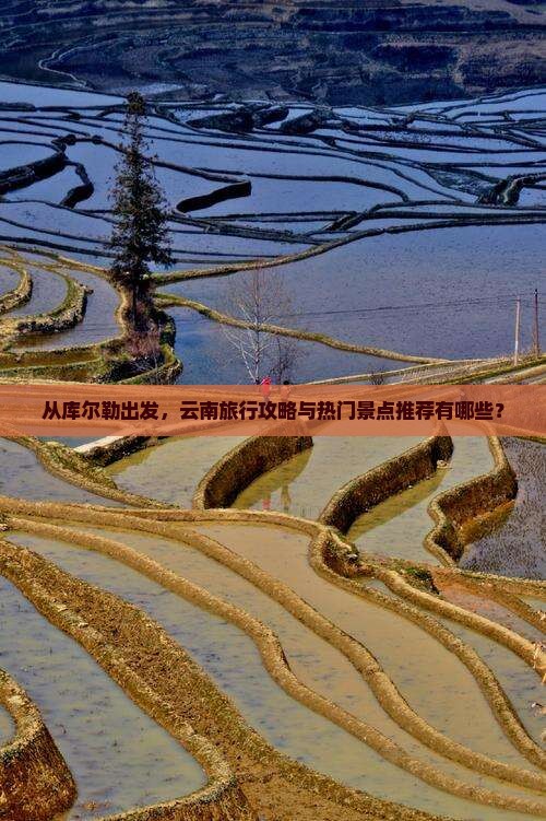 从库尔勒出发，云南旅行攻略与热门景点推荐有哪些？