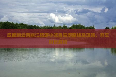成都到云南丽江旅游小吃自驾游路线及攻略，开车时长解析