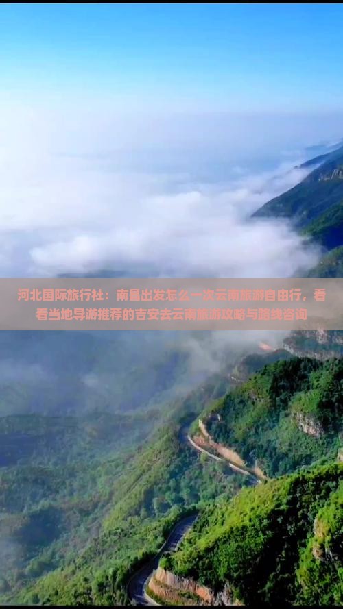 河北国际旅行社：南昌出发怎么一次云南旅游自由行，看看当地导游推荐的吉安去云南旅游攻略与路线咨询