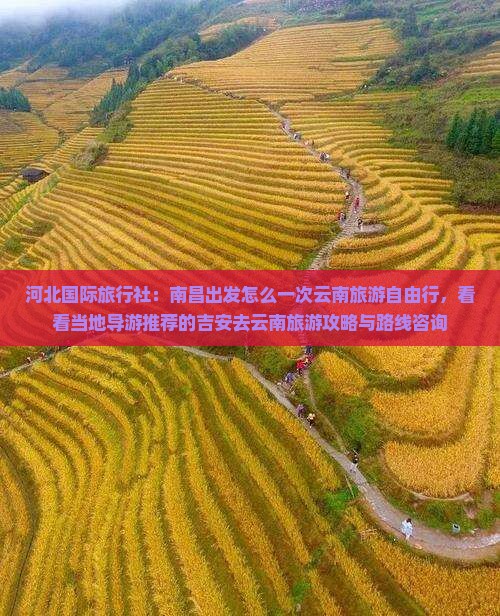 河北国际旅行社：南昌出发怎么一次云南旅游自由行，看看当地导游推荐的吉安去云南旅游攻略与路线咨询