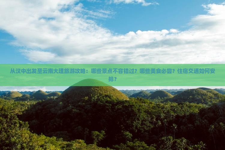 从汉中出发至云南大理旅游攻略：哪些景点不容错过？哪些美食必尝？住宿交通如何安排？