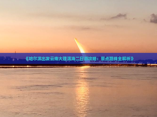《哈尔滨出发云南大理洱海二日游攻略：景点路线全解析》