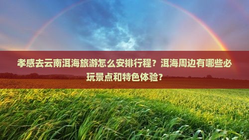 孝感去云南洱海旅游怎么安排行程？洱海周边有哪些必玩景点和特色体验？