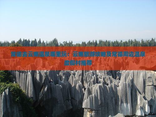 常德去云南温泉哪里玩：云南旅游攻略及常德周边温泉度假村推荐