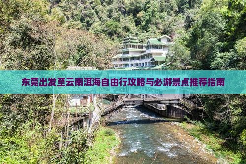 东莞出发至云南洱海自由行攻略与必游景点推荐指南