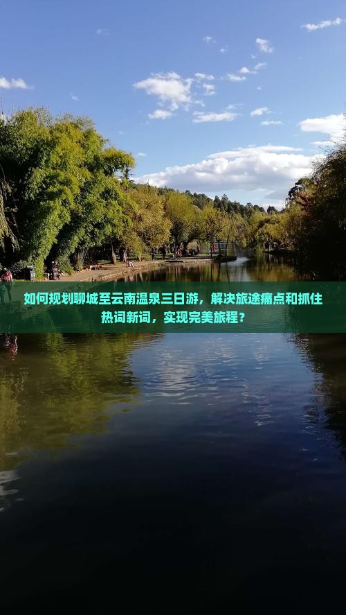 如何规划聊城至云南温泉三日游，解决旅途痛点和抓住热词新词，实现完美旅程？