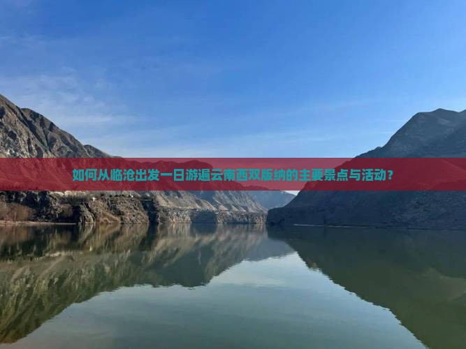 如何从临沧出发一日游遍云南西双版纳的主要景点与活动？