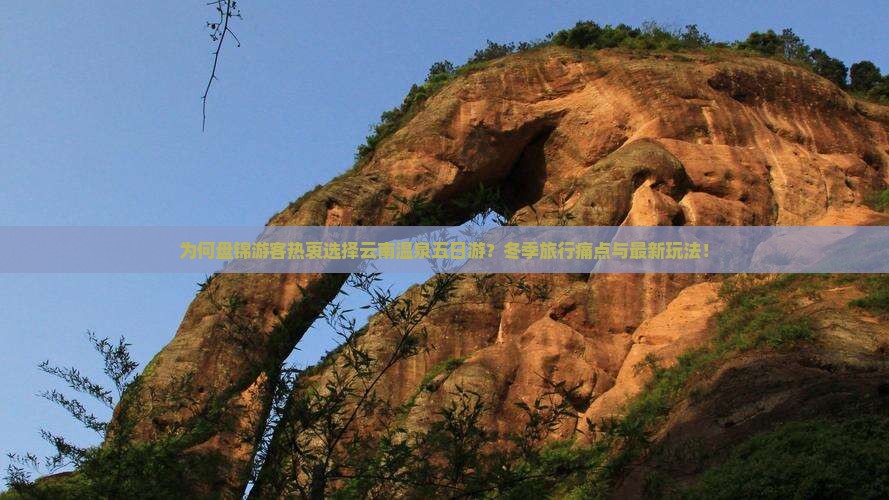 为何盘锦游客热衷选择云南温泉五日游？冬季旅行痛点与最新玩法！