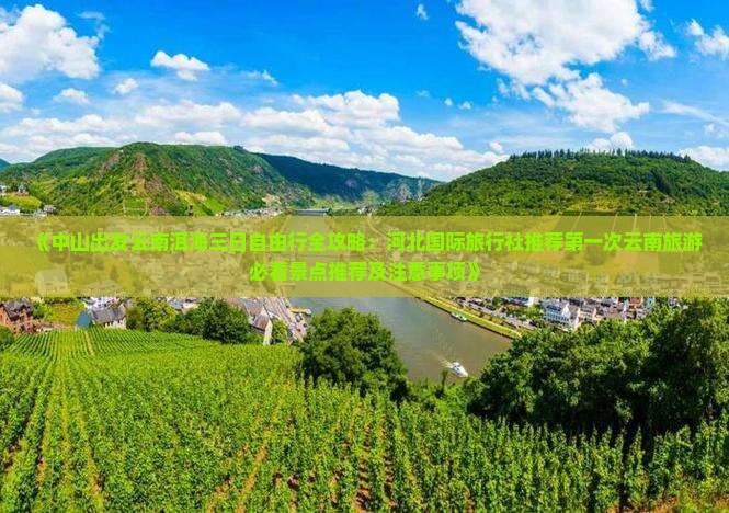 《中山出发云南洱海三日自由行全攻略：河北国际旅行社推荐第一次云南旅游必看景点推荐及注意事项》