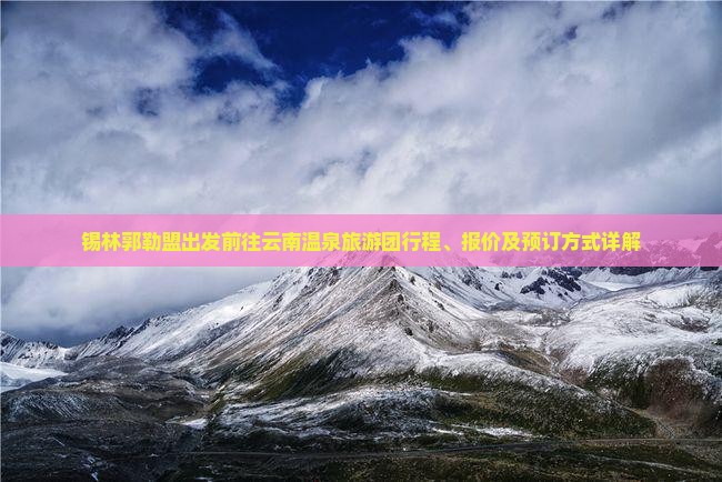 锡林郭勒盟出发前往云南温泉旅游团行程、报价及预订方式详解