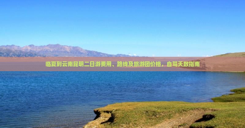 临夏到云南昆明二日游费用、路线及旅游团价格，自驾天数指南