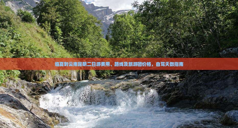 临夏到云南昆明二日游费用、路线及旅游团价格，自驾天数指南