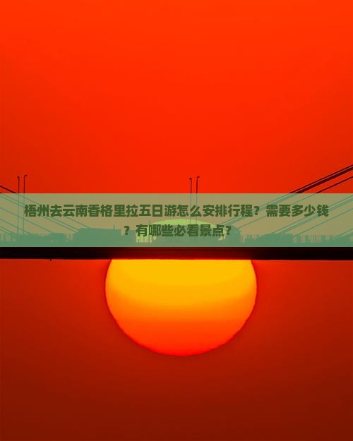梧州去云南香格里拉五日游怎么安排行程？需要多少钱？有哪些必看景点？