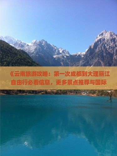 《云南旅游攻略：第一次成都到大理丽江自由行必看信息，更多景点推荐与国际旅行社营业部自驾游路线咨询》
