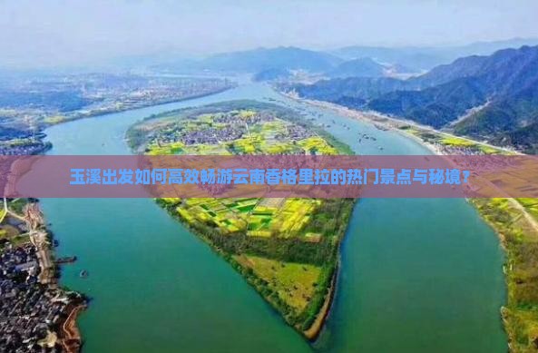 玉溪出发如何高效畅游云南香格里拉的热门景点与秘境？