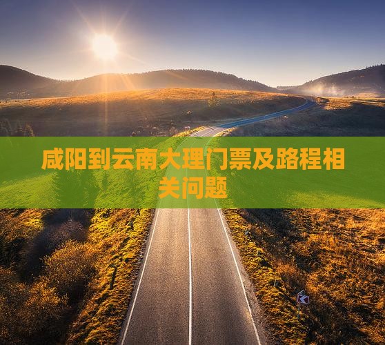 咸阳到云南大理门票及路程相关问题