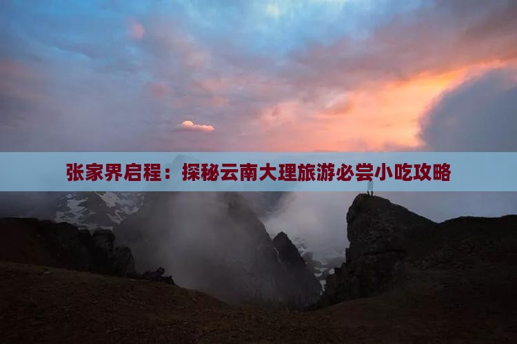 张家界启程：探秘云南大理旅游必尝小吃攻略
