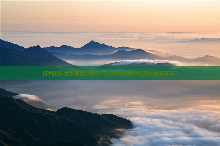 杭州出发至云南西双版纳六日游攻略及行程安排是怎样的？