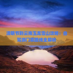 清明节到云南玉龙雪山攻略：自驾游门票路线全解析