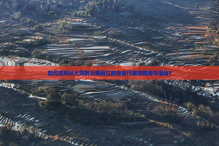 如何规划从大同到云南丽江的自由行旅游路线与活动？