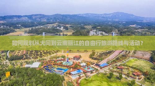 如何规划从大同到云南丽江的自由行旅游路线与活动？