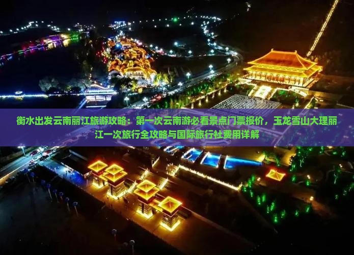 衡水出发云南丽江旅游攻略：第一次云南游必看景点门票报价，玉龙雪山大理丽江一次旅行全攻略与国际旅行社费用详解