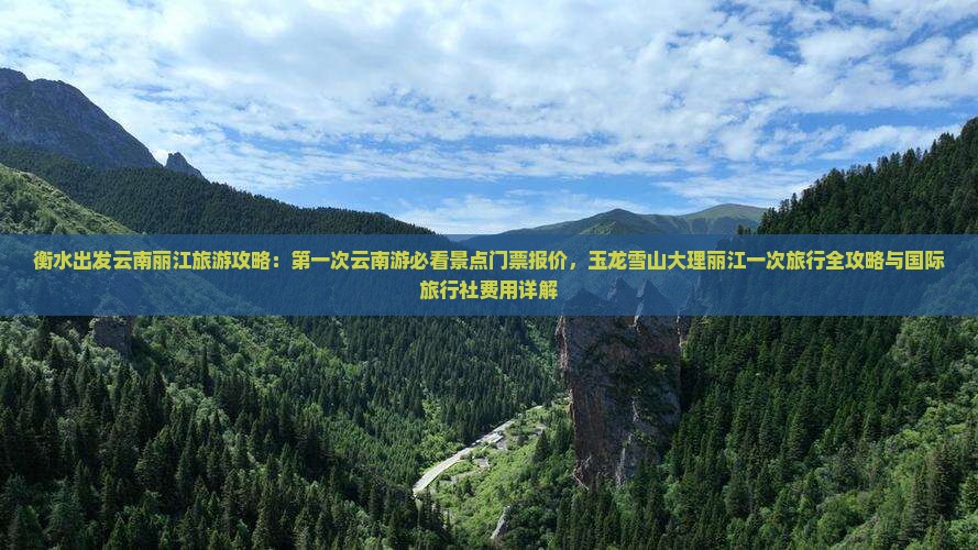 衡水出发云南丽江旅游攻略：第一次云南游必看景点门票报价，玉龙雪山大理丽江一次旅行全攻略与国际旅行社费用详解