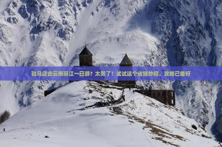 驻马店去云南丽江一日游？太贵了！试试这个省钱妙招，攻略已备好