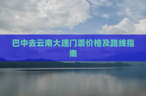 巴中去云南大理门票价格及路线指南