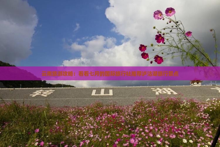云南旅游攻略：看看七月的国际旅行社推荐泸沽湖旅行景点