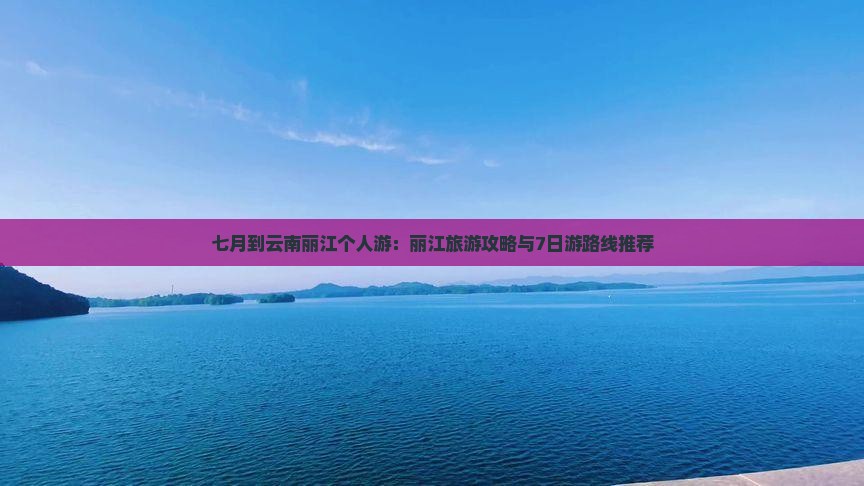 七月到云南丽江个人游：丽江旅游攻略与7日游路线推荐