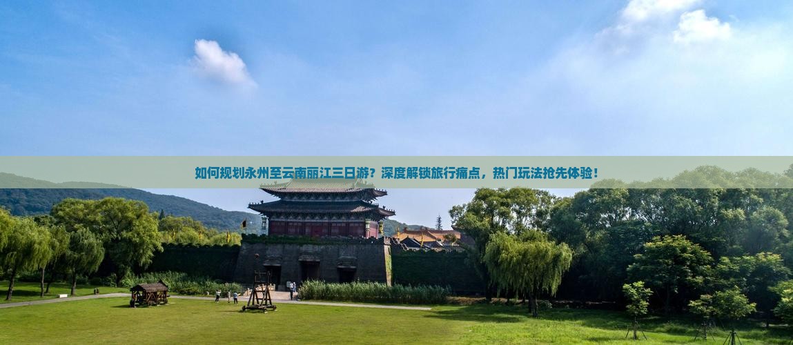 如何规划永州至云南丽江三日游？深度解锁旅行痛点，热门玩法抢先体验！