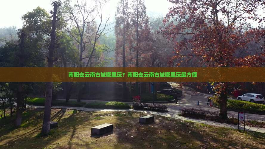 南阳去云南古城哪里玩？南阳去云南古城哪里玩最方便