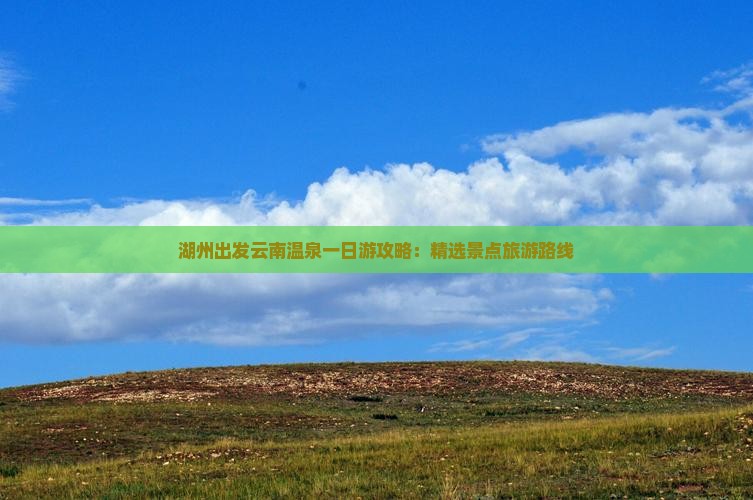 湖州出发云南温泉一日游攻略：精选景点旅游路线