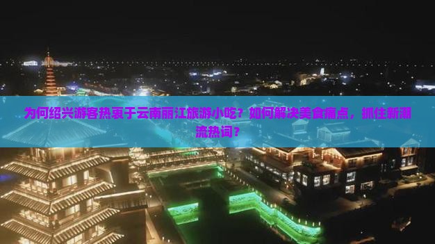 为何绍兴游客热衷于云南丽江旅游小吃？如何解决美食痛点，抓住新潮流热词？