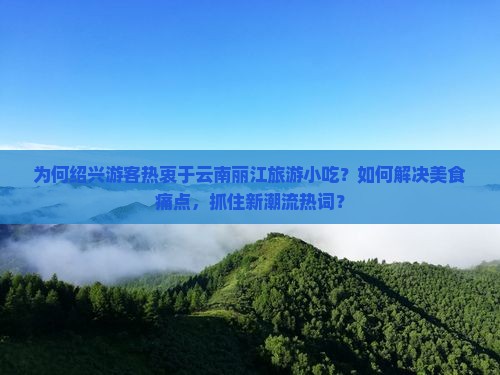 为何绍兴游客热衷于云南丽江旅游小吃？如何解决美食痛点，抓住新潮流热词？