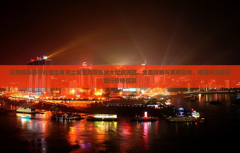 云南国际旅行社推出珠海出发至西双版纳大型旅游团，全面攻略与费用咨询，南昌珠海版纳旅行价格信息