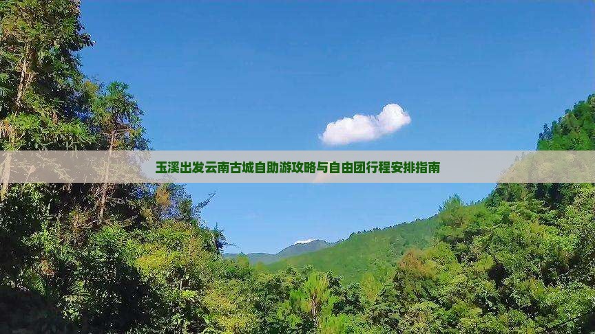 玉溪出发云南古城自助游攻略与自由团行程安排指南