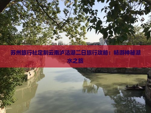 苏州旅行社定制云南泸沽湖二日旅行攻略：畅游神秘湖水之旅