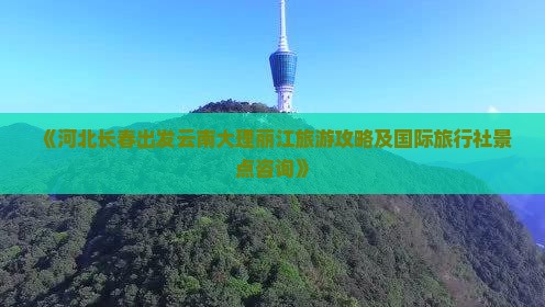 《河北长春出发云南大理丽江旅游攻略及国际旅行社景点咨询》