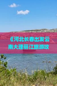 《河北长春出发云南大理丽江旅游攻略及国际旅行社景点咨询》