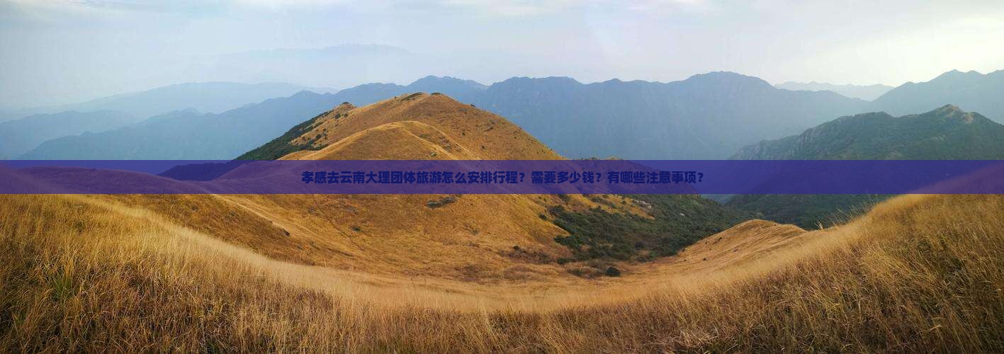 孝感去云南大理团体旅游怎么安排行程？需要多少钱？有哪些注意事项？