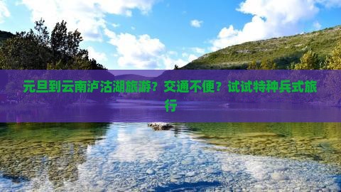 元旦到云南泸沽湖旅游？交通不便？试试特种兵式旅行