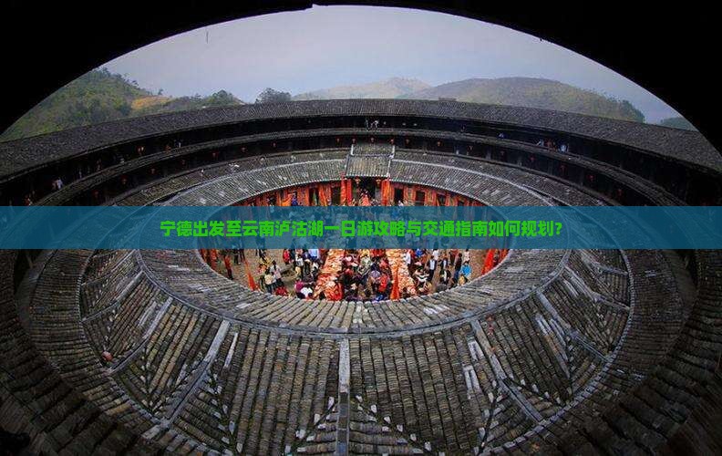 宁德出发至云南泸沽湖一日游攻略与交通指南如何规划？